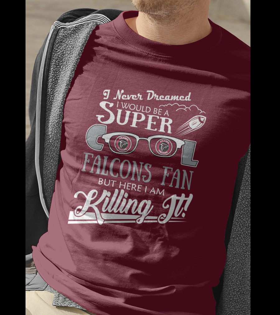I Never Dreamed I Would Be A Super Cool Atlanta Falcons Fan But Here I Am Killing It T-Shirt