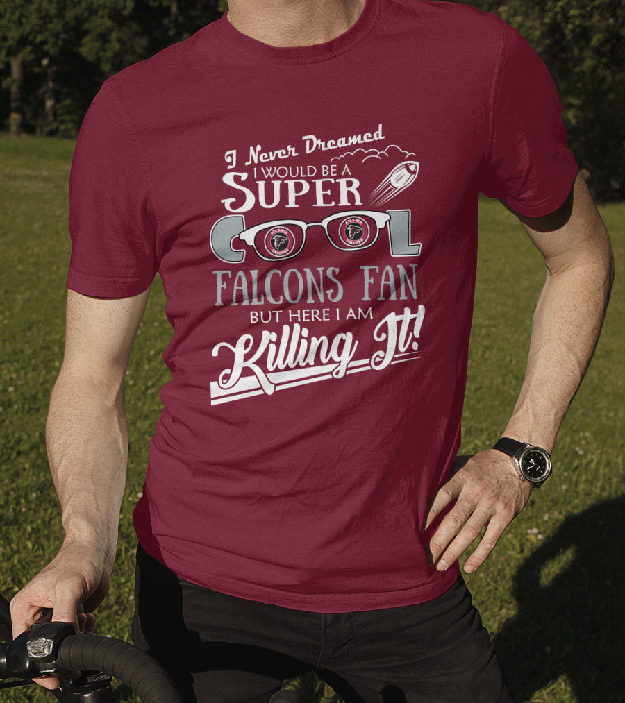 I Never Dreamed I Would Be A Super Cool Atlanta Falcons Fan But Here I Am Killing It T-Shirt