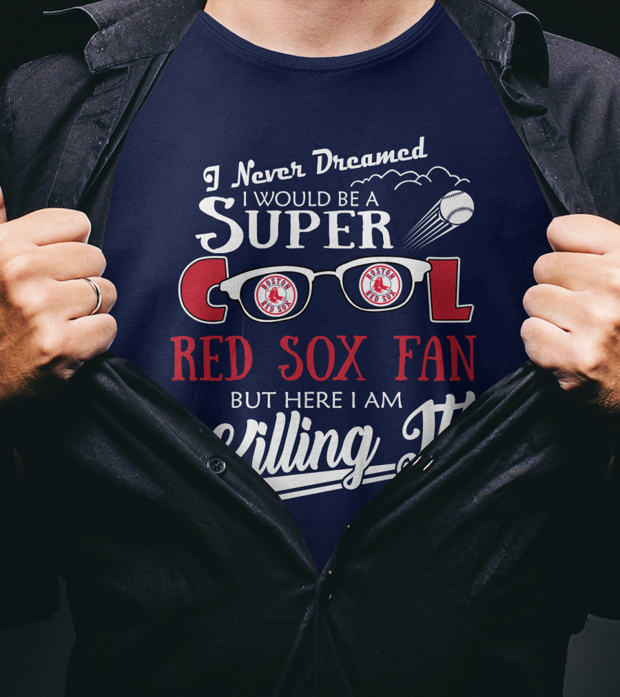 I Never Dreamed I Would Be A Super Cool Boston Red Sox Fan But Here I Am Killing It T-Shirt