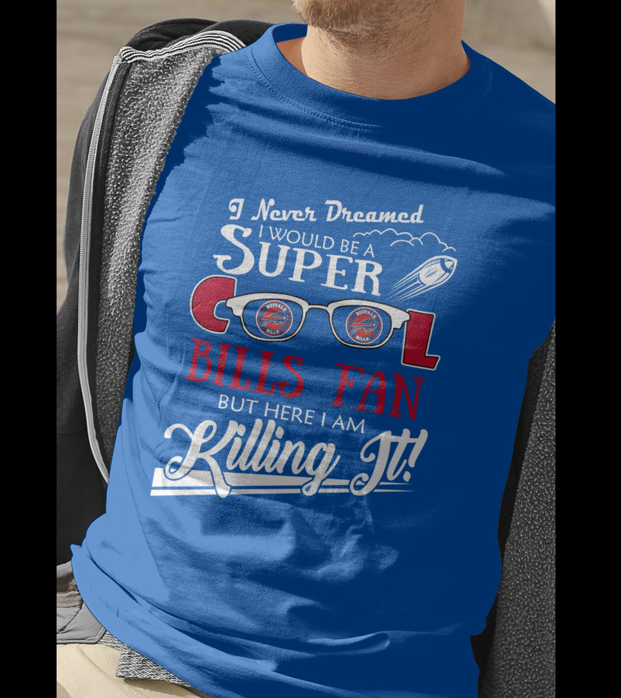 I Never Dreamed I Would Be A Super Cool Buffalo Bills Fan But Here I Am Killing It T-Shirt