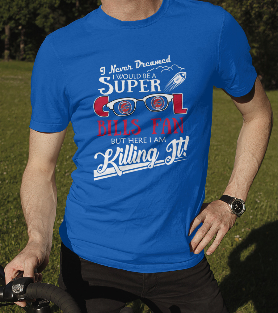 I Never Dreamed I Would Be A Super Cool Buffalo Bills Fan But Here I Am Killing It T-Shirt
