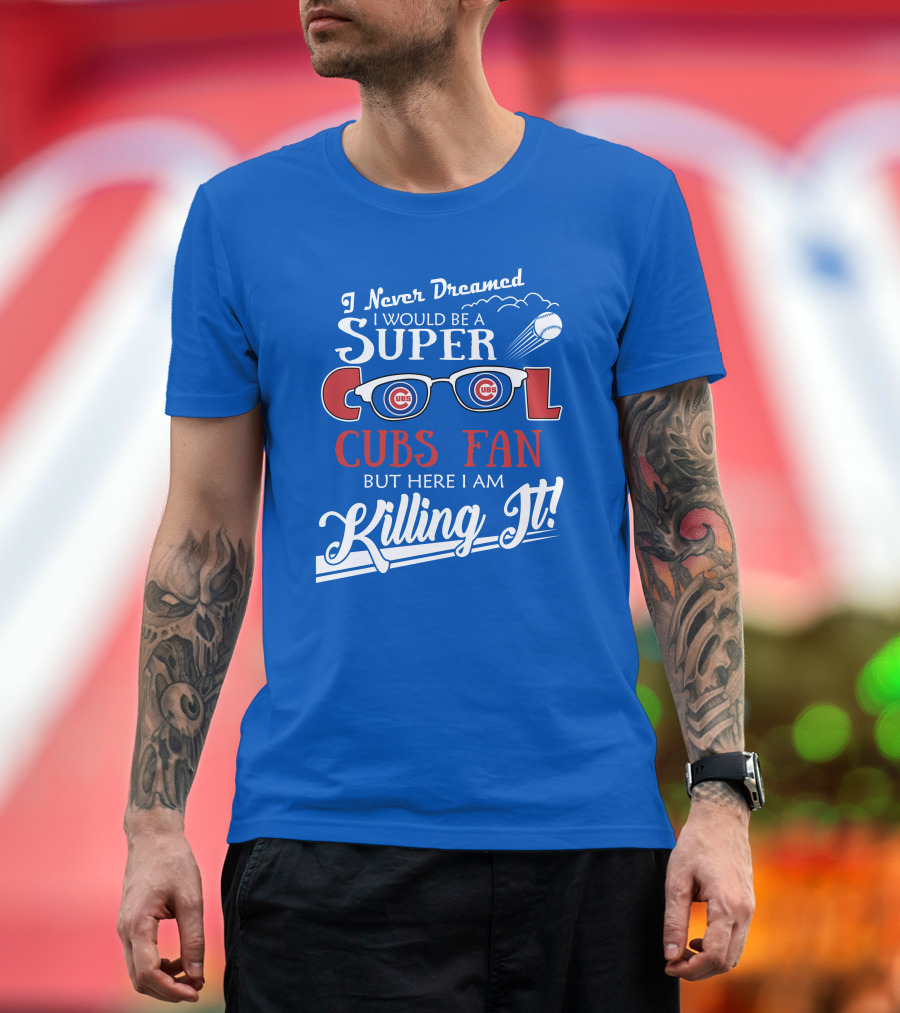 I Never Dreamed I Would Be A Super Cool Cubs Fan But Here I Am Killing It With Cubs Logos And Baseball T-Shirt