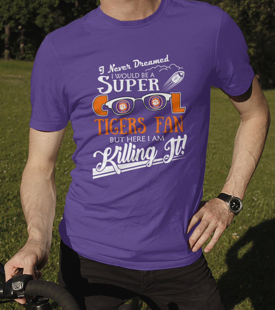 I Never Dreamed I Would Be A Super Cool Clemson Tigers Fan But Here I Am Killing It T-Shirt