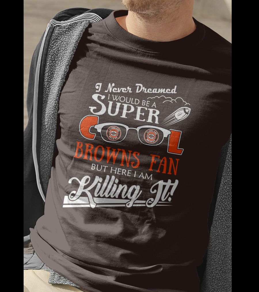 I Never Dreamed I Would Be A Super Cool Browns Fan But Here I Am Killing It T-Shirt