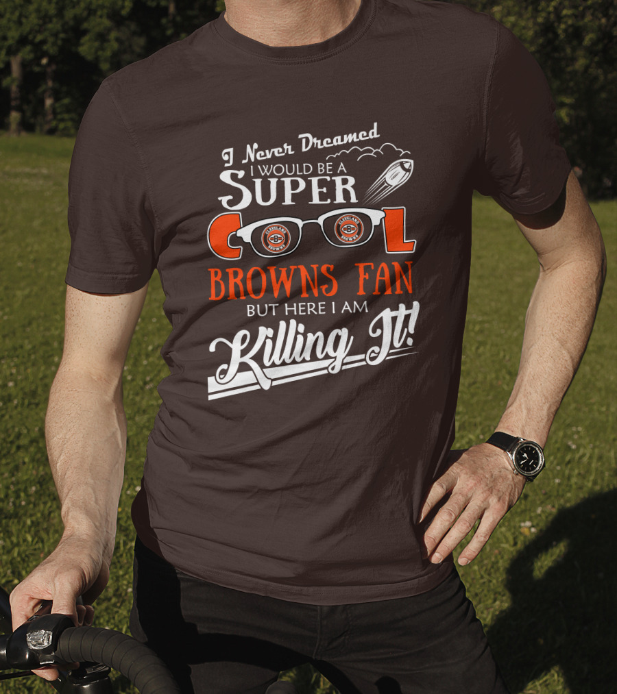 I Never Dreamed I Would Be A Super Cool Browns Fan But Here I Am Killing It T-Shirt