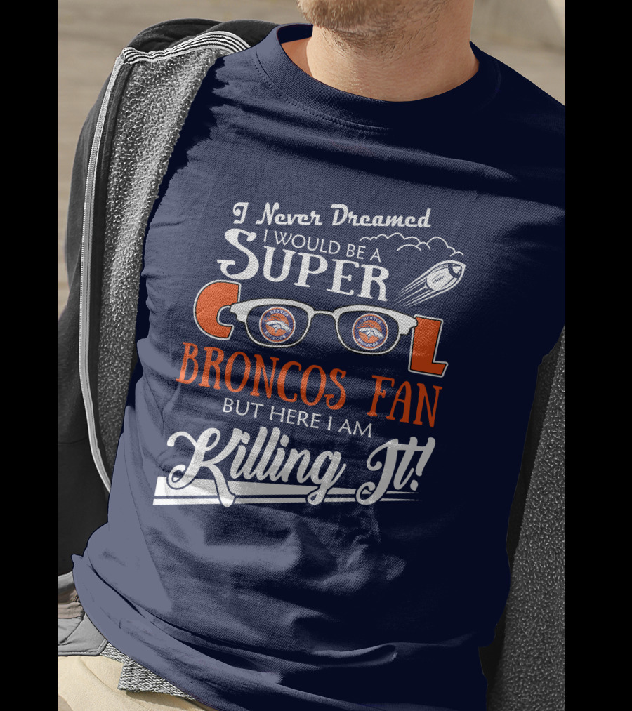 I Never Dreamed I Would Be A Super Cool Broncos Fan But Here I Am Killing It T-Shirt