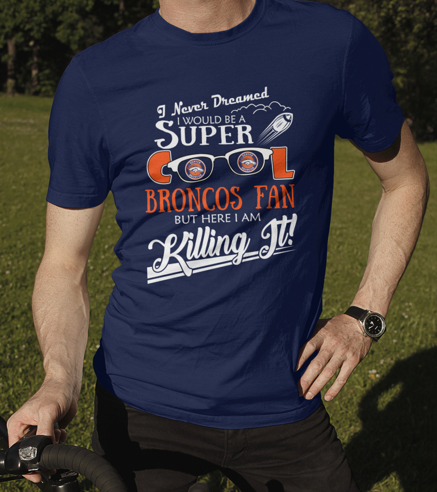 I Never Dreamed I Would Be A Super Cool Broncos Fan But Here I Am Killing It T-Shirt