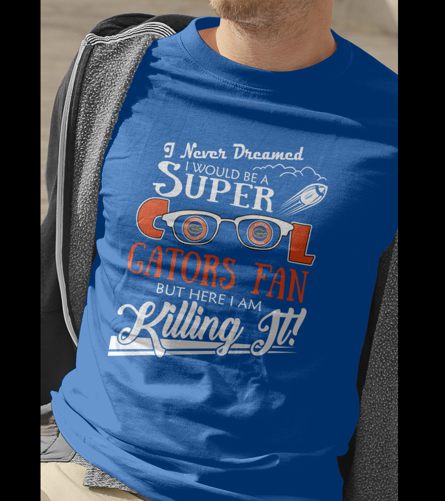 I Never Dreamed I Would Be A Super Cool Gators Fan But Here I Am Killing It T-Shirt