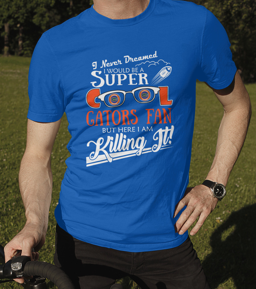 I Never Dreamed I Would Be A Super Cool Gators Fan But Here I Am Killing It T-Shirt