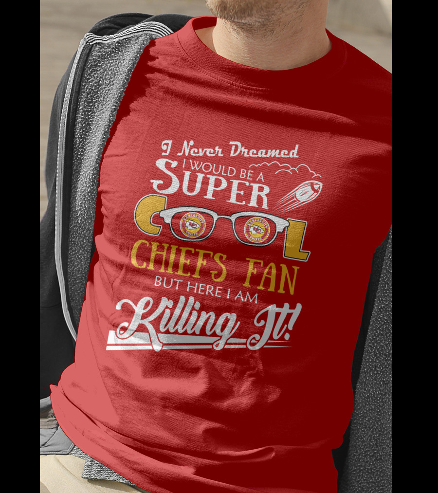 I Never Dreamed I Would Be A Super Cool Kansas City Chiefs Fan But Here I Am Killing It T-Shirt