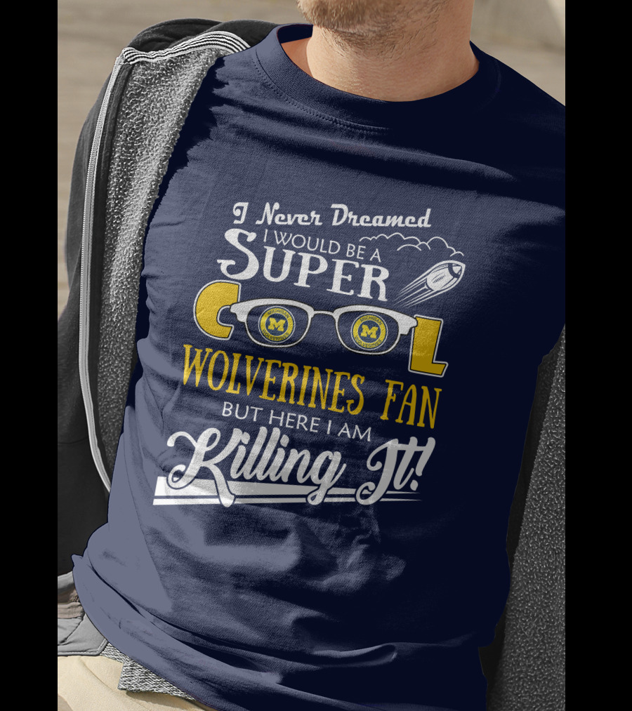 I Never Dreamed I Would Be A Super Cool Michigan Wolverines Fan But Here I Am Killing It T-Shirt