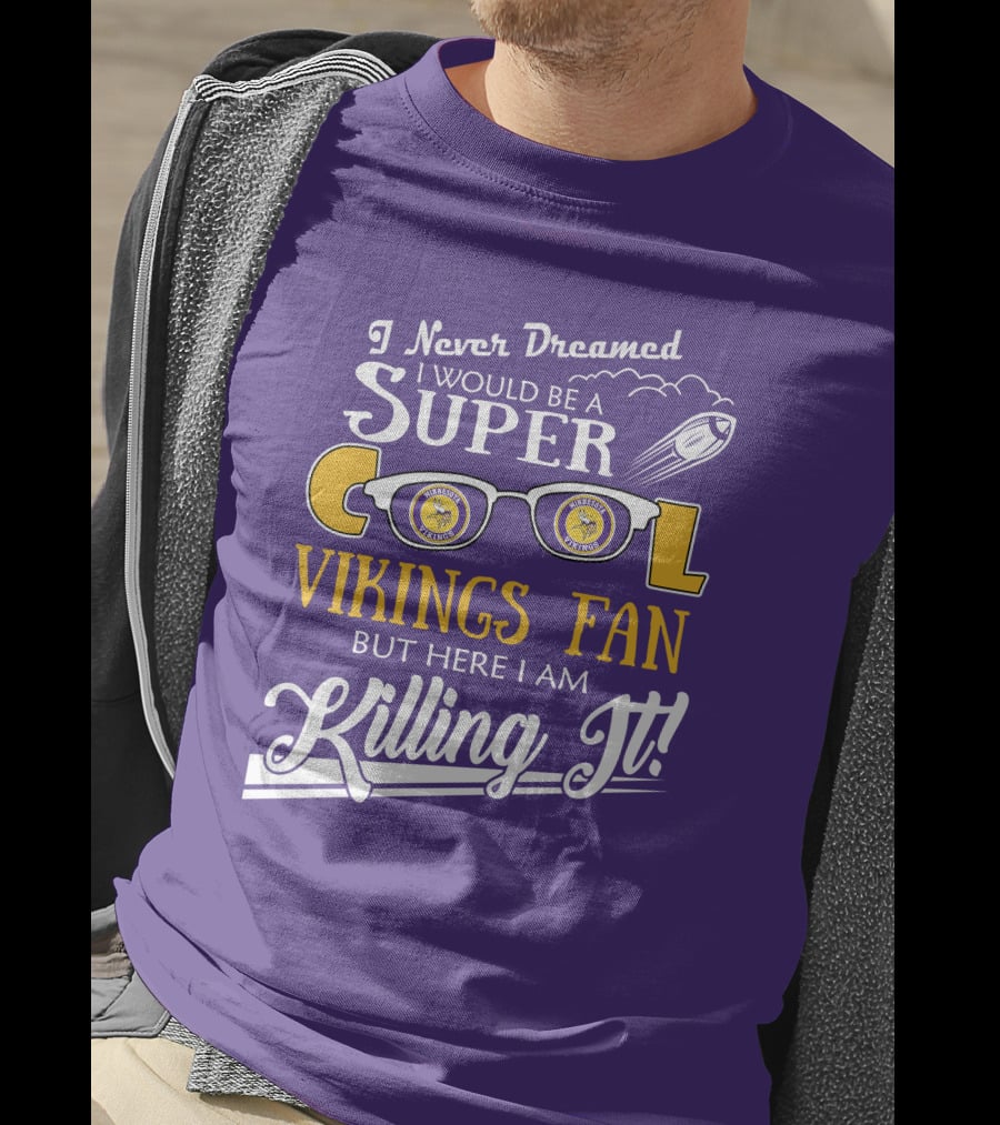 I Never Dreamed I Would Be A Super Cool Minnesota Vikings Fan But Here I Am Killing It T-Shirt