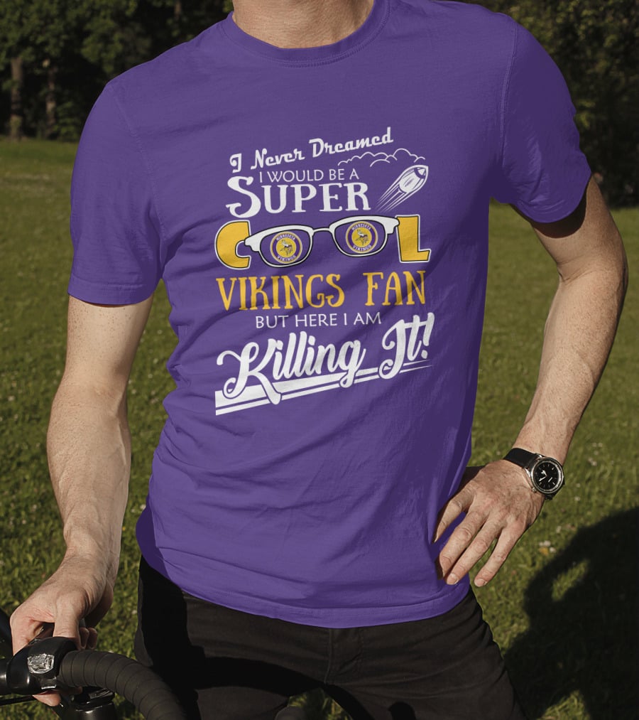 I Never Dreamed I Would Be A Super Cool Minnesota Vikings Fan But Here I Am Killing It T-Shirt