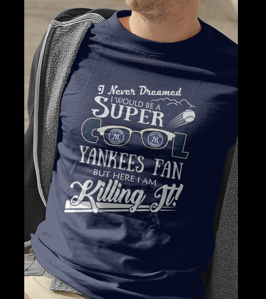 I Never Dreamed I Would Be A Super Cool Yankees Fan But Here I Am Killing It T-Shirt