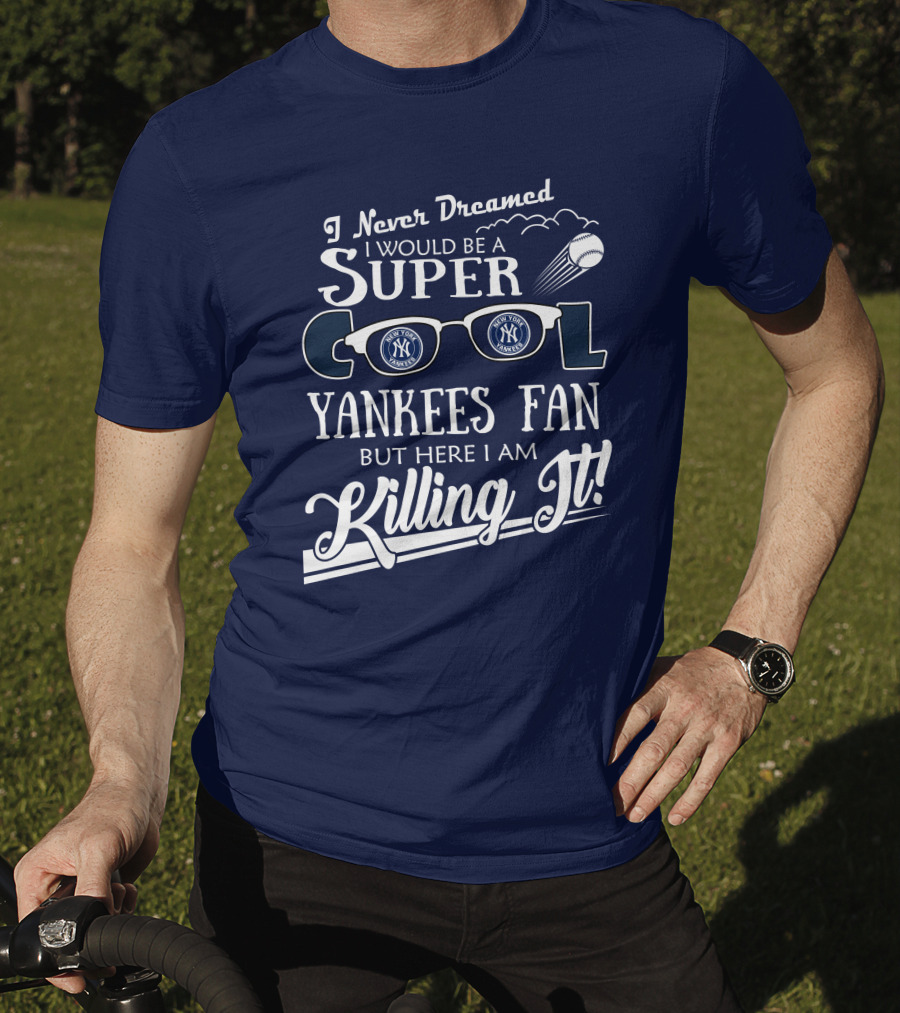 I Never Dreamed I Would Be A Super Cool Yankees Fan But Here I Am Killing It T-Shirt