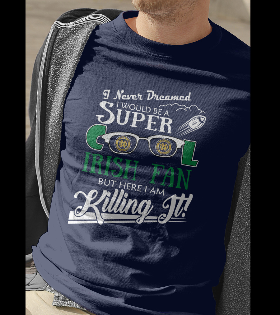 I Never Dreamed I Would Be A Super Cool Notre Dame Irish Fan But Here I Am Killing It T-Shirt
