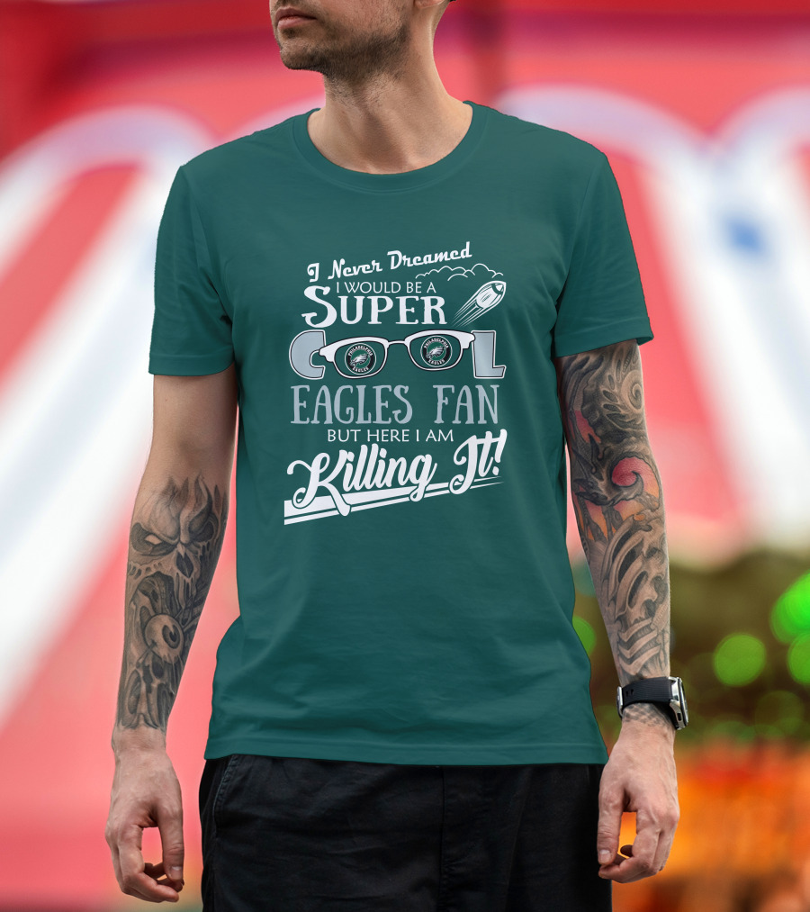 I Never Dreamed I Would Be A Super Cool Philadelphia Eagles Fan But Here I Am Killing It T-Shirt