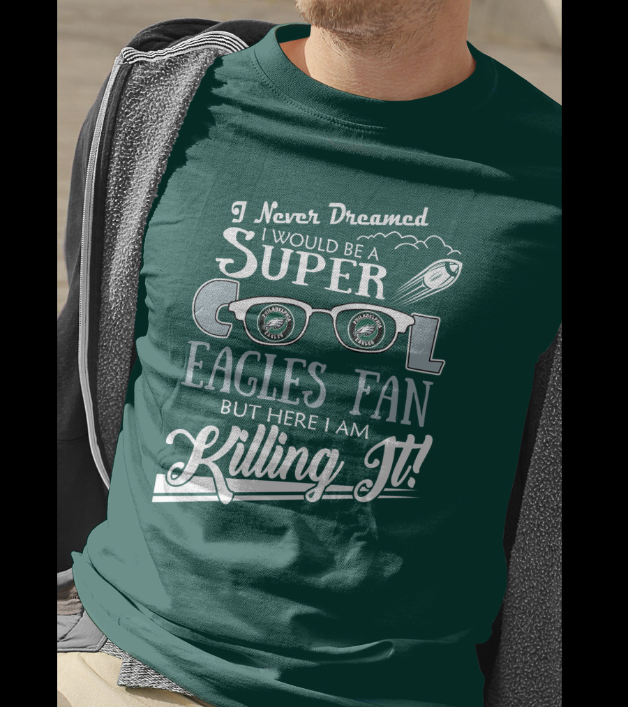 I Never Dreamed I Would Be A Super Cool Philadelphia Eagles Fan But Here I Am Killing It T-Shirt