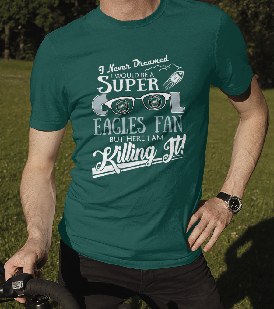 I Never Dreamed I Would Be A Super Cool Philadelphia Eagles Fan But Here I Am Killing It T-Shirt