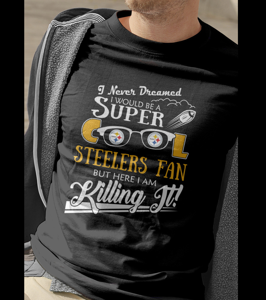 I Never Dreamed I Would Be A Super Cool Steelers Fan But Here I Am Killing It T-Shirt