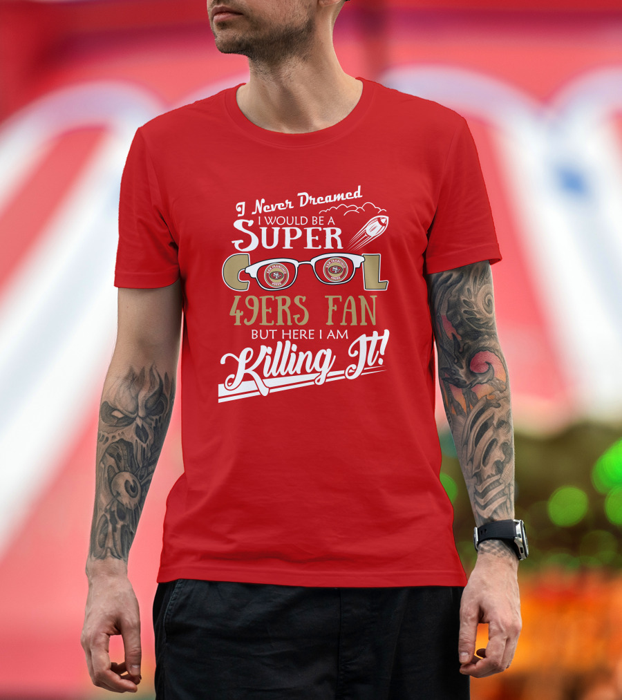I Never Dreamed I Would Be A Super Cool 49ers Fan But Here I Am Killing It San Francisco 49ers Fan T-Shirt