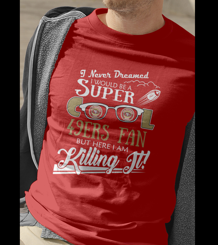 I Never Dreamed I Would Be A Super Cool 49ers Fan But Here I Am Killing It San Francisco 49ers Fan T-Shirt