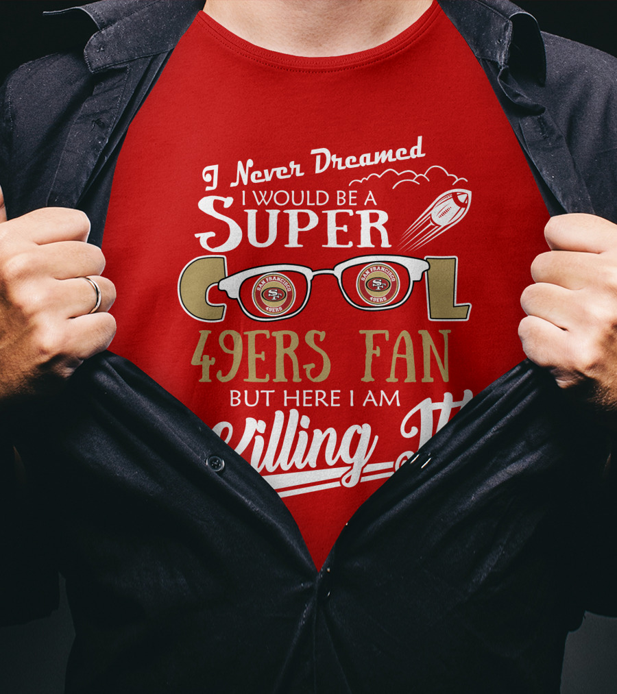 I Never Dreamed I Would Be A Super Cool 49ers Fan But Here I Am Killing It San Francisco 49ers Fan T-Shirt