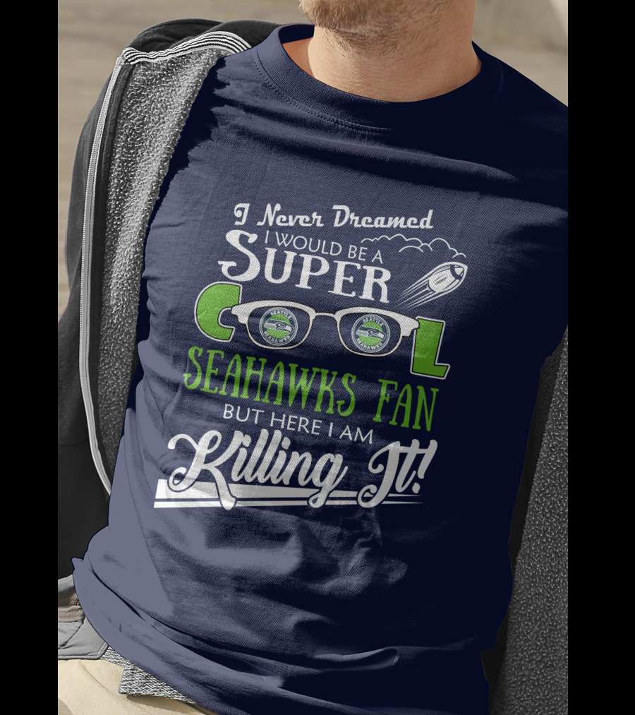 I Never Dreamed I Would Be A Super Cool Seahawks Fan But Here I Am Killing It T-Shirt