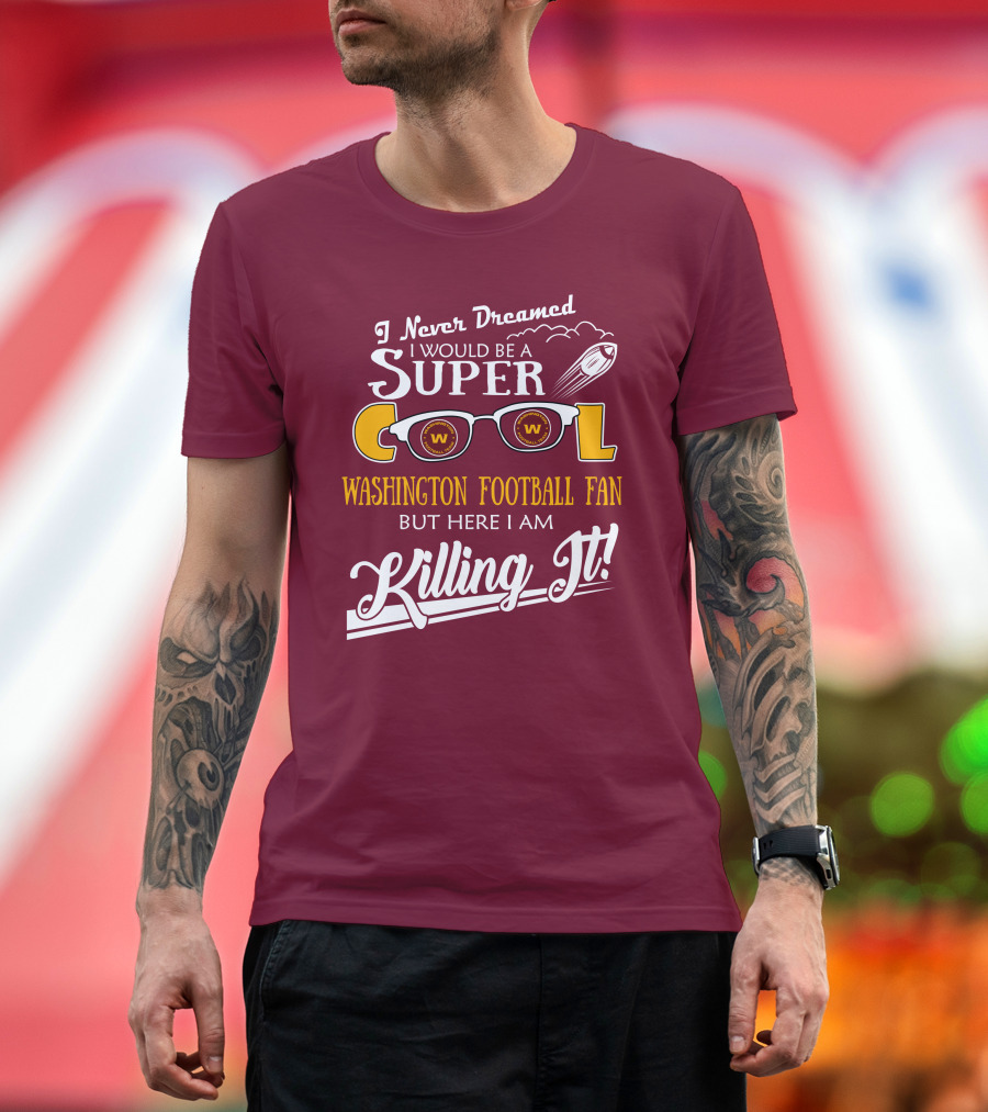 I Never Dreamed I Would Be A Super Cool Washington Football Fan But Here I Am Killing It T-Shirt