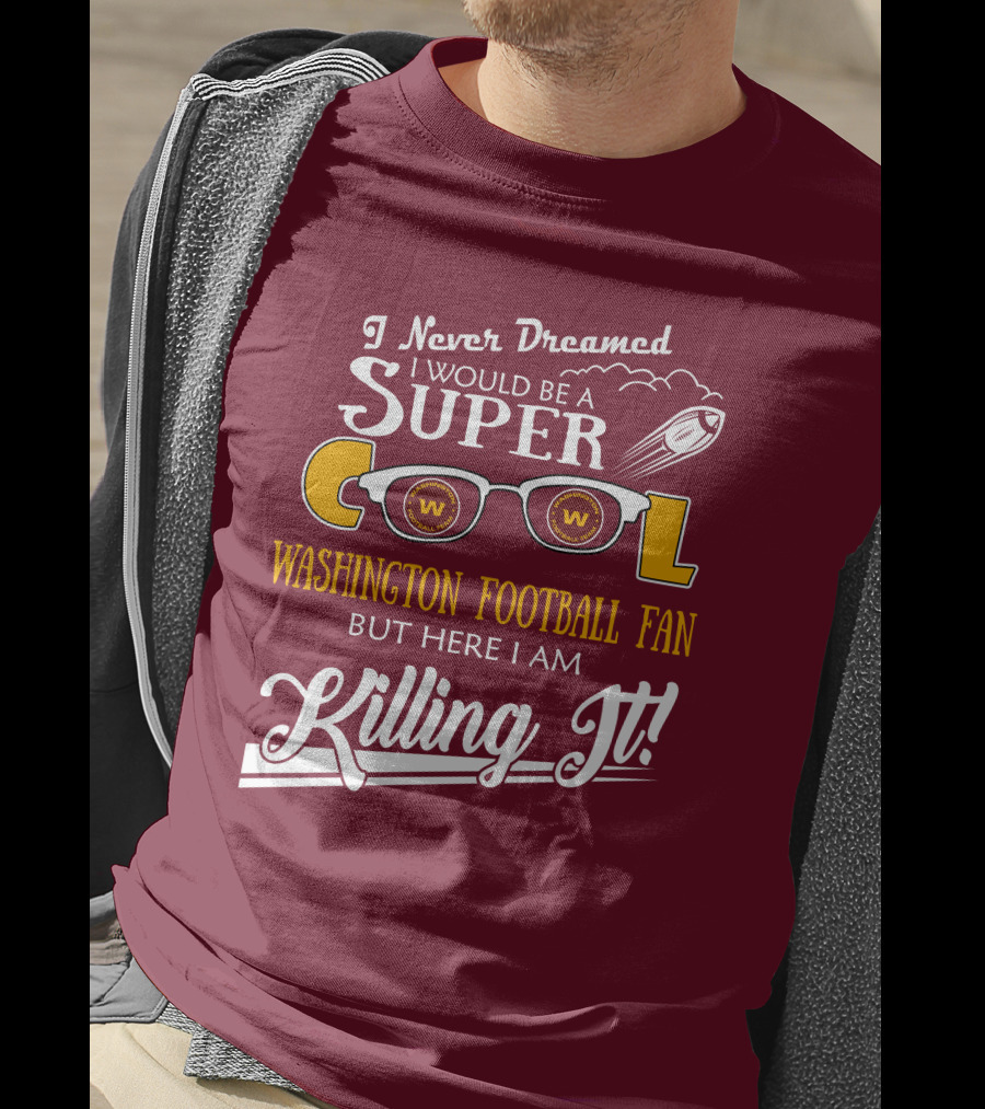 I Never Dreamed I Would Be A Super Cool Washington Football Fan But Here I Am Killing It T-Shirt