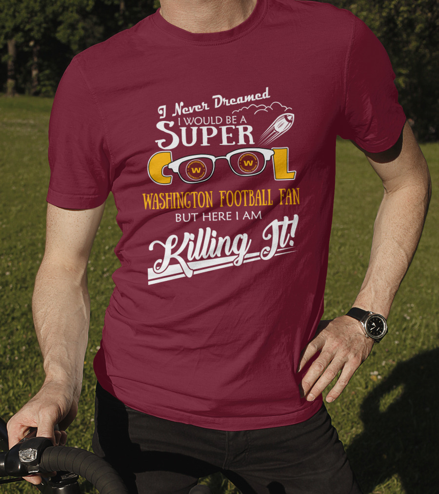 I Never Dreamed I Would Be A Super Cool Washington Football Fan But Here I Am Killing It T-Shirt