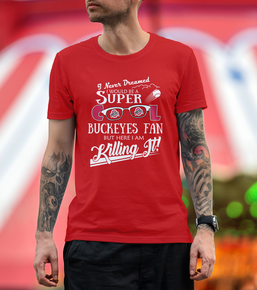 I Never Dreamed I Would Be a Super Cool Ohio State Buckeyes Fan But Here I Am Killing It T-Shirt