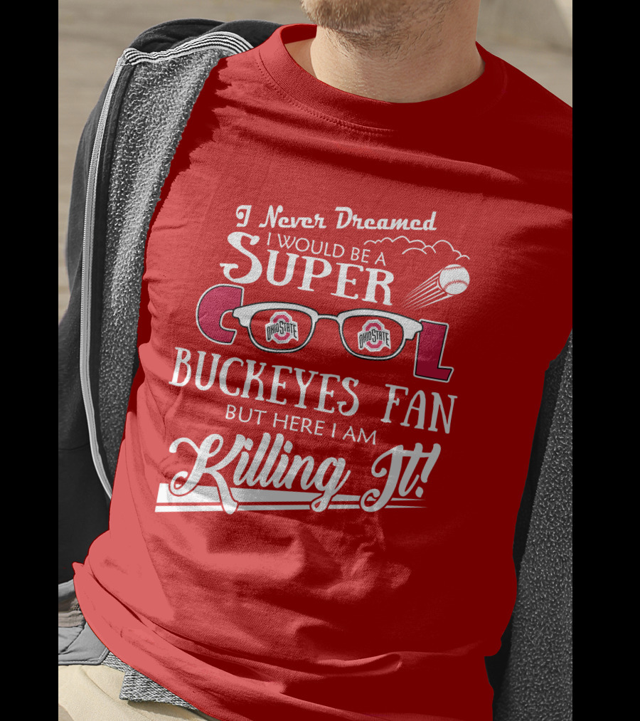 I Never Dreamed I Would Be A Super Cool Ohio State Buckeyes Fan But Here I Am Killing It T-Shirt