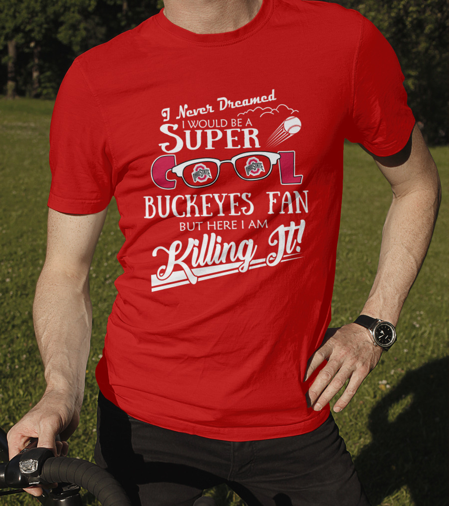 I Never Dreamed I Would Be A Super Cool Ohio State Buckeyes Fan But Here I Am Killing It T-Shirt