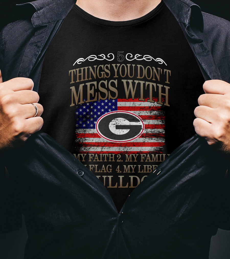 5 Things You Don't Mess With Georgia Bulldogs My Faith My Family My Flag My Liberty T-Shirt