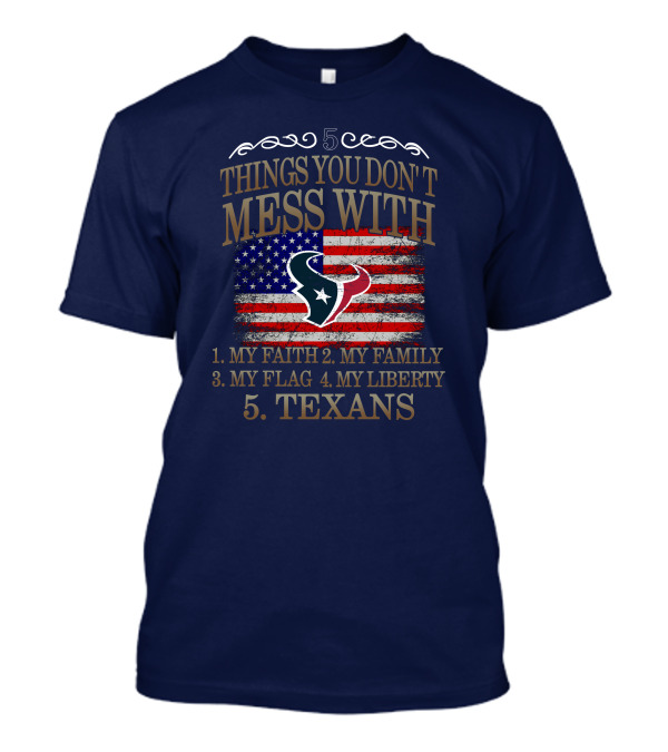 5 Things You Don't Mess With My Faith My Family My Flag My Liberty Texans Houston Texans T-Shirt