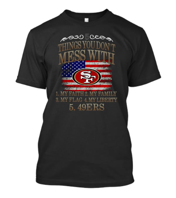 5 Things You Don't Mess With San Francisco 49ers My Faith My Family My Flag My Liberty 49ers T-Shirt