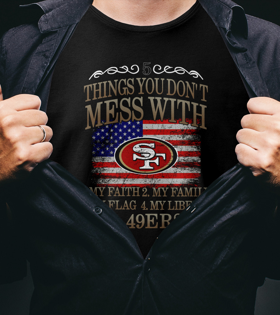 5 Things You Don't Mess With San Francisco 49ers My Faith My Family My Flag My Liberty 49ers T-Shirt