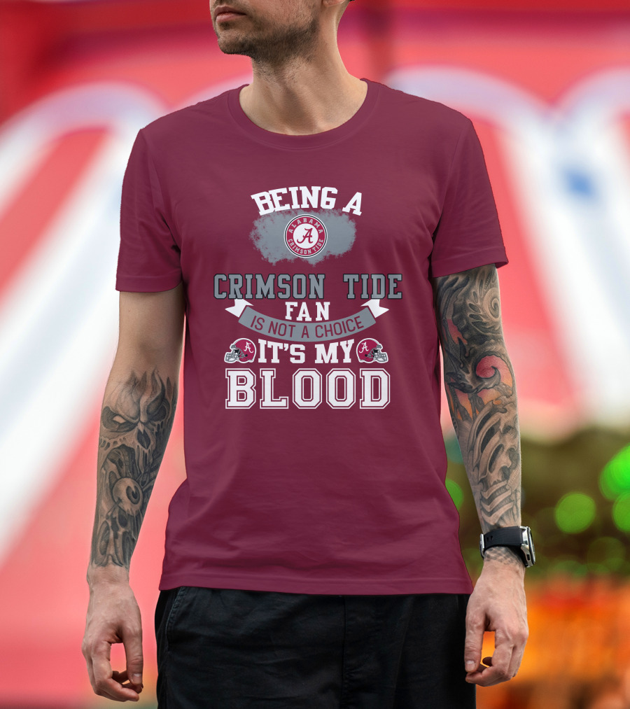 Being Alabama Crimson Tide Fan Is Not A Choice It's My Blood T-Shirt