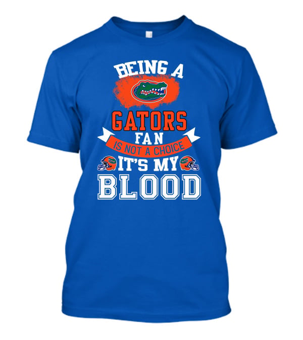 Being A Florida Gators Fan Is Not A Choice It's My Blood T-Shirt
