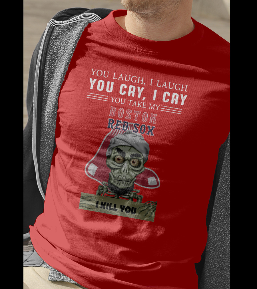 You Laugh I Laugh You Cry I Cry You Take My Boston Red Sox I Kill You T-Shirt