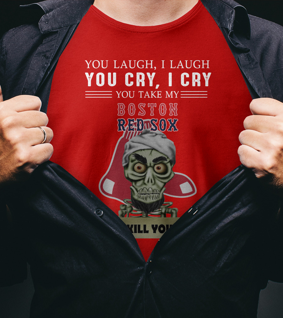 You Laugh I Laugh You Cry I Cry You Take My Boston Red Sox I Kill You T-Shirt