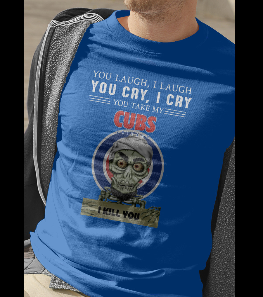 You Laugh I Laugh You Cry I Cry You Take My Cubs Chicago I Kill You T-Shirt