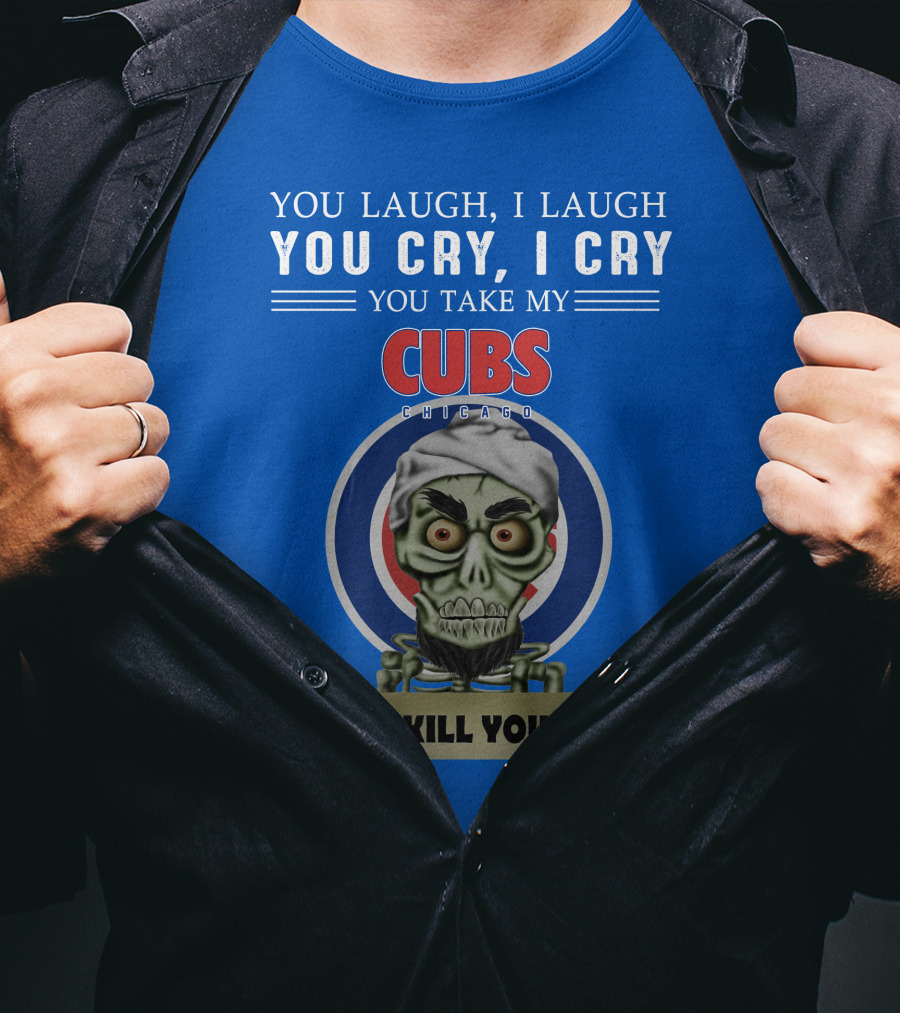 You Laugh I Laugh You Cry I Cry You Take My Cubs Chicago I Kill You T-Shirt