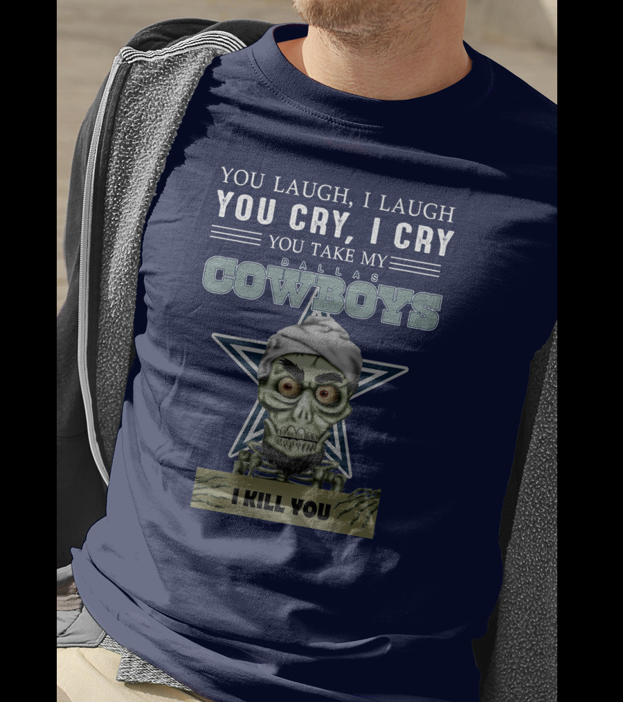 Dallas Cowboys You Laugh I Laugh You Cry I Cry You Take My I Kill You T-Shirt
