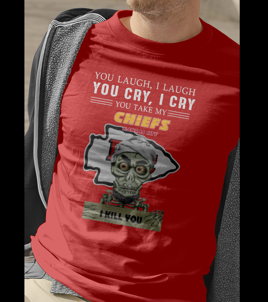 You Laugh I Laugh You Cry I Cry You Take My Kansas City Chiefs I Kill You T-Shirt