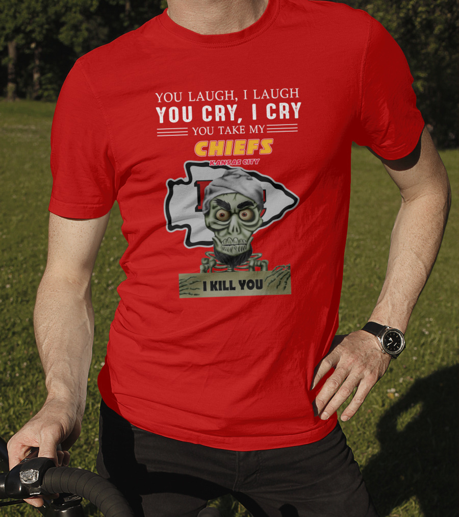 You Laugh I Laugh You Cry I Cry You Take My Kansas City Chiefs I Kill You T-Shirt