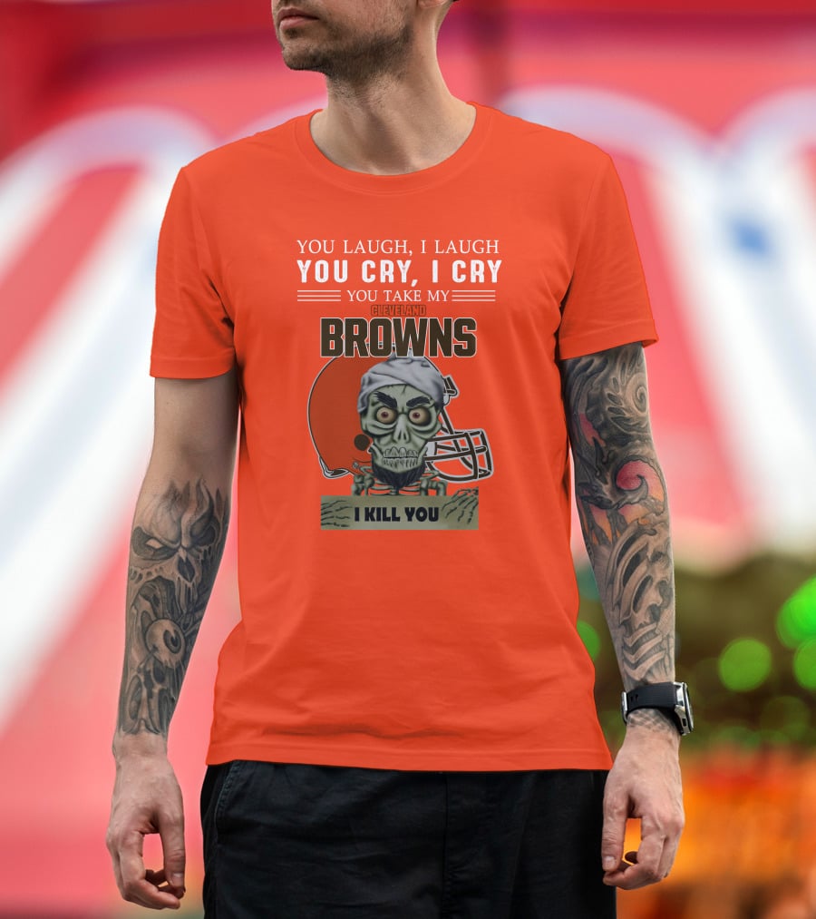 Cleveland Browns You Laugh I Laugh You Cry I Cry You Take My Browns I Kill You Jeff Dunham T-Shirt