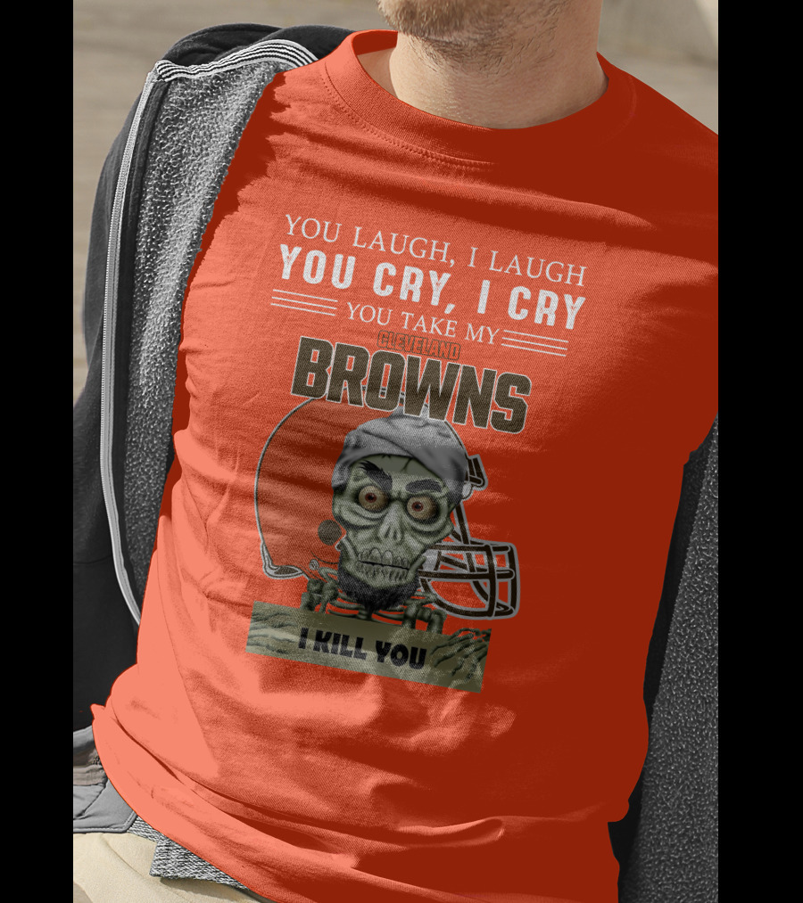 Cleveland Browns You Laugh I Laugh You Cry I Cry You Take My Browns I Kill You Jeff Dunham T-Shirt