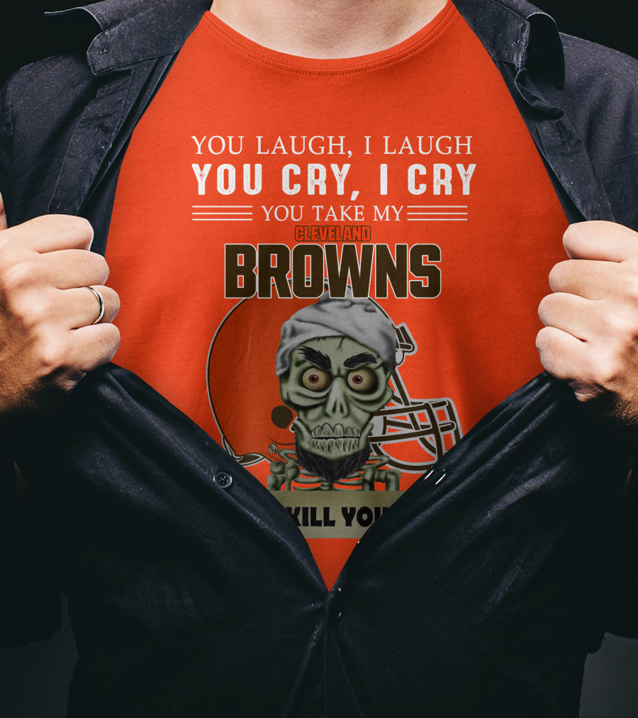 Cleveland Browns You Laugh I Laugh You Cry I Cry You Take My Browns I Kill You Jeff Dunham T-Shirt